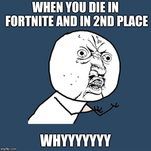 Y U No | WHEN YOU DIE IN FORTNITE AND IN 2ND PLACE; WHYYYYYYY | image tagged in memes,y u no | made w/ Imgflip meme maker