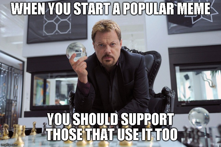 WHEN YOU START A POPULAR MEME YOU SHOULD SUPPORT THOSE THAT USE IT TOO | made w/ Imgflip meme maker