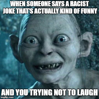 Gollum Meme | WHEN SOMEONE SAYS A RACIST JOKE THAT'S ACTUALLY KIND OF FUNNY; AND YOU TRYING NOT TO LAUGH | image tagged in memes,gollum | made w/ Imgflip meme maker