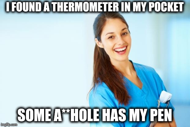 laughing nurse | I FOUND A THERMOMETER IN MY POCKET SOME A**HOLE HAS MY PEN | image tagged in laughing nurse | made w/ Imgflip meme maker