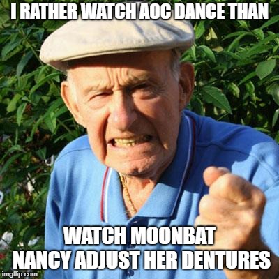 angry old man | I RATHER WATCH AOC DANCE THAN; WATCH MOONBAT NANCY ADJUST HER DENTURES | image tagged in angry old man | made w/ Imgflip meme maker