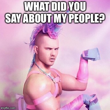 WHAT DID YOU SAY ABOUT MY PEOPLE? | image tagged in memes,unicorn man | made w/ Imgflip meme maker