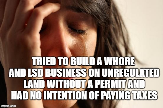 First World Problems Meme | TRIED TO BUILD A W**RE AND LSD BUSINESS ON UNREGULATED LAND WITHOUT A PERMIT AND HAD NO INTENTION OF PAYING TAXES | image tagged in memes,first world problems | made w/ Imgflip meme maker