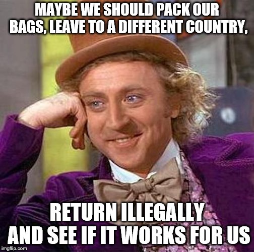 Creepy Condescending Wonka Meme | MAYBE WE SHOULD PACK OUR BAGS, LEAVE TO A DIFFERENT COUNTRY, RETURN ILLEGALLY AND SEE IF IT WORKS FOR US | image tagged in memes,creepy condescending wonka | made w/ Imgflip meme maker