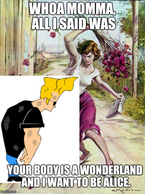 Alice In Wonderland | WHOA MOMMA, ALL I SAID WAS; YOUR BODY IS A WONDERLAND AND I WANT TO BE ALICE. | image tagged in beaten with roses,johnny bravo,cartoon network,hanna-barbera,alice in wonderland,cartoons | made w/ Imgflip meme maker
