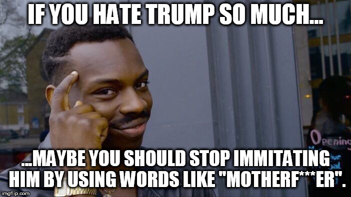 Trump is a total douche...so why lower yourself to his level by being one as well? | IF YOU HATE TRUMP SO MUCH... ...MAYBE YOU SHOULD STOP IMMITATING HIM BY USING WORDS LIKE "MOTHERF***ER". | image tagged in memes,roll safe think about it,trump,mother | made w/ Imgflip meme maker