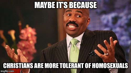 Steve Harvey Meme | MAYBE IT’S BECAUSE CHRISTIANS ARE MORE TOLERANT OF HOMOSEXUALS | image tagged in memes,steve harvey | made w/ Imgflip meme maker