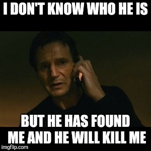Liam Neeson Taken Meme | I DON'T KNOW WHO HE IS BUT HE HAS FOUND ME AND HE WILL KILL ME | image tagged in memes,liam neeson taken | made w/ Imgflip meme maker
