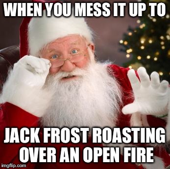 Hold up santa | WHEN YOU MESS IT UP TO; JACK FROST ROASTING OVER AN OPEN FIRE | image tagged in hold up santa | made w/ Imgflip meme maker