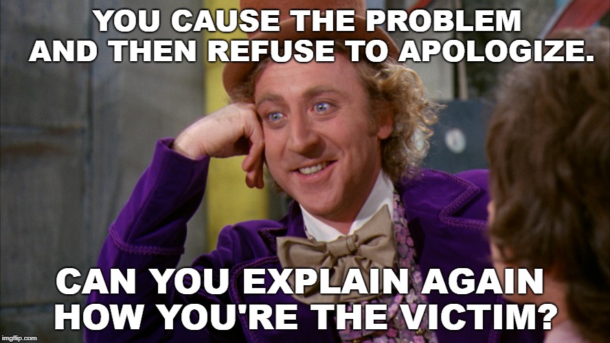The Victim |  YOU CAUSE THE PROBLEM AND THEN REFUSE TO APOLOGIZE. CAN YOU EXPLAIN AGAIN HOW YOU'RE THE VICTIM? | image tagged in willie wonka,apology,i'm sorry,victim,sarcasm,funny meme | made w/ Imgflip meme maker