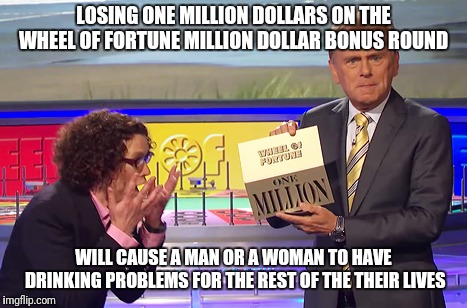 Wheel of Fortune Winner | LOSING ONE MILLION DOLLARS ON THE WHEEL OF FORTUNE MILLION DOLLAR BONUS ROUND; WILL CAUSE A MAN OR A WOMAN TO HAVE DRINKING PROBLEMS FOR THE REST OF THE THEIR LIVES | image tagged in wheel of fortune winner | made w/ Imgflip meme maker