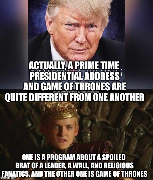 Presidential Game of Thrones | ACTUALLY, A PRIME TIME PRESIDENTIAL ADDRESS AND GAME OF THRONES ARE QUITE DIFFERENT FROM ONE ANOTHER; ONE IS A PROGRAM ABOUT A SPOILED BRAT OF A LEADER, A WALL, AND RELIGIOUS FANATICS, AND THE OTHER ONE IS GAME OF THRONES | image tagged in donald trump,game of thrones,prime time,the wall | made w/ Imgflip meme maker