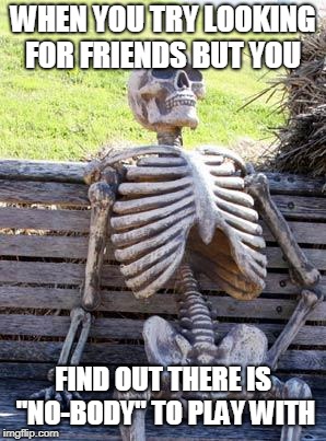 Waiting Skeleton Meme | WHEN YOU TRY LOOKING FOR FRIENDS BUT YOU; FIND OUT THERE IS "NO-BODY" TO PLAY WITH | image tagged in memes,waiting skeleton | made w/ Imgflip meme maker