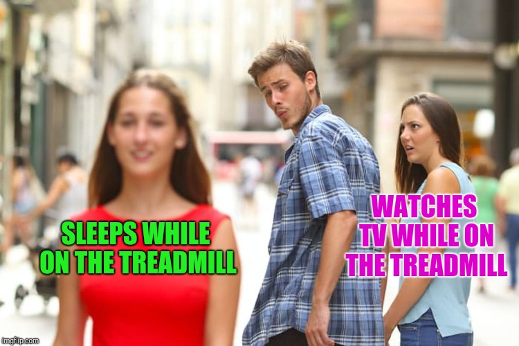 Distracted Boyfriend Meme | SLEEPS WHILE ON THE TREADMILL WATCHES TV WHILE ON THE TREADMILL | image tagged in memes,distracted boyfriend | made w/ Imgflip meme maker