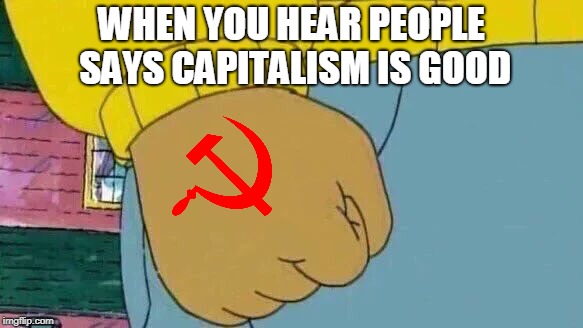 Arthur Fist Meme | WHEN YOU HEAR PEOPLE SAYS CAPITALISM IS GOOD | image tagged in memes,arthur fist | made w/ Imgflip meme maker