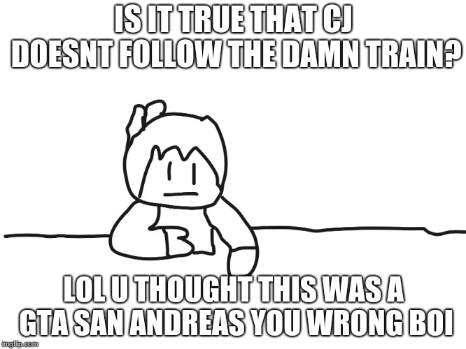 most interesting cartoon | IS IT TRUE THAT CJ DOESNT FOLLOW THE DAMN TRAIN? LOL U THOUGHT THIS WAS A GTA SAN ANDREAS YOU WRONG BOI | image tagged in most interesting cartoon | made w/ Imgflip meme maker