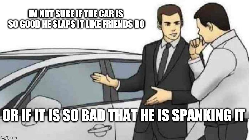 Car Salesman Slaps Roof Of Car Meme | IM NOT SURE IF THE CAR IS SO GOOD HE SLAPS IT LIKE FRIENDS DO; OR IF IT IS SO BAD THAT HE IS SPANKING IT | image tagged in memes,car salesman slaps roof of car | made w/ Imgflip meme maker