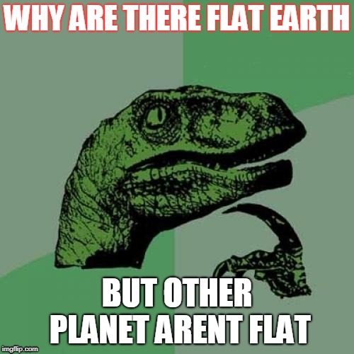 Philosoraptor | WHY ARE THERE FLAT EARTH; BUT OTHER PLANET ARENT FLAT | image tagged in memes,philosoraptor | made w/ Imgflip meme maker