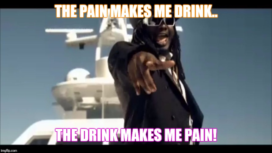 A Vicious Cycle | THE PAIN MAKES ME DRINK.. THE DRINK MAKES ME PAIN! | image tagged in t-pain on a boat | made w/ Imgflip meme maker