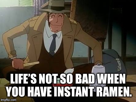 LIFE’S NOT SO BAD WHEN YOU HAVE INSTANT RAMEN. | image tagged in lupiniii | made w/ Imgflip meme maker