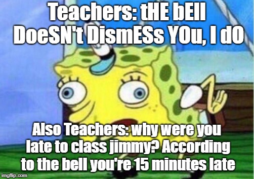 Mocking Spongebob Meme | Teachers: tHE bEll DoeSN't DismESs YOu, I dO; Also Teachers: why were you late to class jimmy? According to the bell you're 15 minutes late | image tagged in memes,mocking spongebob | made w/ Imgflip meme maker