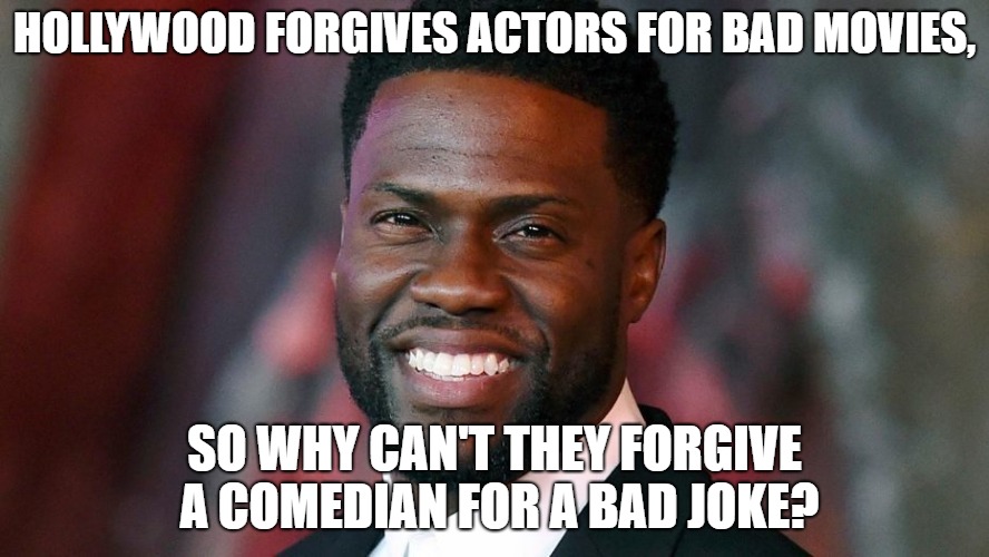 Hollywood should forgive Kevin Hart | HOLLYWOOD FORGIVES ACTORS FOR BAD MOVIES, SO WHY CAN'T THEY FORGIVE A COMEDIAN FOR A BAD JOKE? | image tagged in kevin hart,comedian,the oscars | made w/ Imgflip meme maker