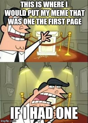 This Is Where I'd Put My Trophy If I Had One | THIS IS WHERE I WOULD PUT MY MEME THAT WAS ONE THE FIRST PAGE; IF I HAD ONE | image tagged in memes,this is where i'd put my trophy if i had one | made w/ Imgflip meme maker