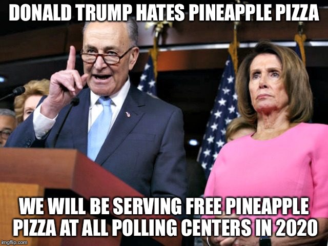 DONALD TRUMP HATES PINEAPPLE PIZZA; WE WILL BE SERVING FREE PINEAPPLE PIZZA AT ALL POLLING CENTERS IN 2020 | image tagged in chuck and nancy | made w/ Imgflip meme maker