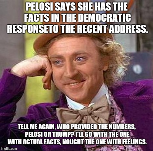 Creepy Condescending Wonka | PELOSI SAYS SHE HAS THE FACTS IN THE DEMOCRATIC RESPONSETO THE RECENT ADDRESS. TELL ME AGAIN, WHO PROVIDED THE NUMBERS, PELOSI OR TRUMP? I'LL GO WITH THE ONE WITH ACTUAL FACTS, NOUGHT THE ONE WITH FEELINGS. | image tagged in memes,creepy condescending wonka | made w/ Imgflip meme maker