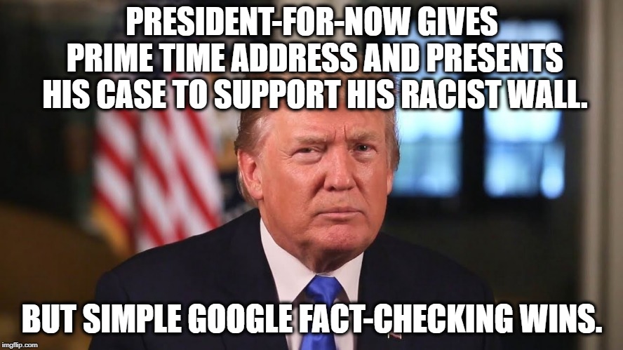 Nice Try, Trumpy | PRESIDENT-FOR-NOW GIVES PRIME TIME ADDRESS AND PRESENTS HIS CASE TO SUPPORT HIS RACIST WALL. BUT SIMPLE GOOGLE FACT-CHECKING WINS. | image tagged in donald trump,government shutdown,wall,traitor,treason,fail | made w/ Imgflip meme maker