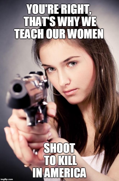 Girl with gun | YOU'RE RIGHT, THAT'S WHY WE TEACH OUR WOMEN SHOOT TO KILL IN AMERICA | image tagged in girl with gun | made w/ Imgflip meme maker