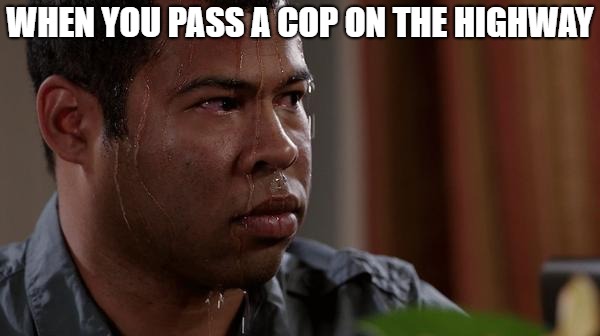 This is me literally everytime | WHEN YOU PASS A COP ON THE HIGHWAY | image tagged in sweating bullets | made w/ Imgflip meme maker