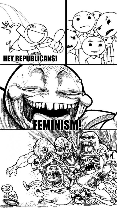 Hey! | HEY REPUBLICANS! FEMINISM! | image tagged in memes,hey internet,feminism,republicans | made w/ Imgflip meme maker