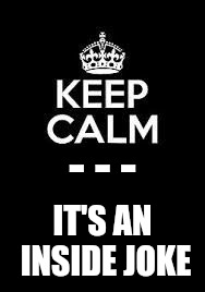 Keep calm keep it inside  | - - - IT'S AN INSIDE JOKE | image tagged in keep calm keep it inside | made w/ Imgflip meme maker