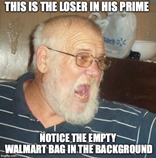 Angry Grandpa | THIS IS THE LOSER IN HIS PRIME; NOTICE THE EMPTY WALMART BAG IN THE BACKGROUND | image tagged in angry grandpa,memes,youtube | made w/ Imgflip meme maker