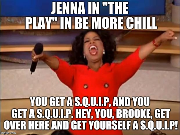 Oprah You Get A Meme | JENNA IN "THE PLAY" IN BE MORE CHILL; YOU GET A S.Q.U.I.P, AND YOU GET A S.Q.U.I.P. HEY, YOU, BROOKE, GET OVER HERE AND GET YOURSELF A S.Q.U.I.P! | image tagged in memes,oprah you get a | made w/ Imgflip meme maker