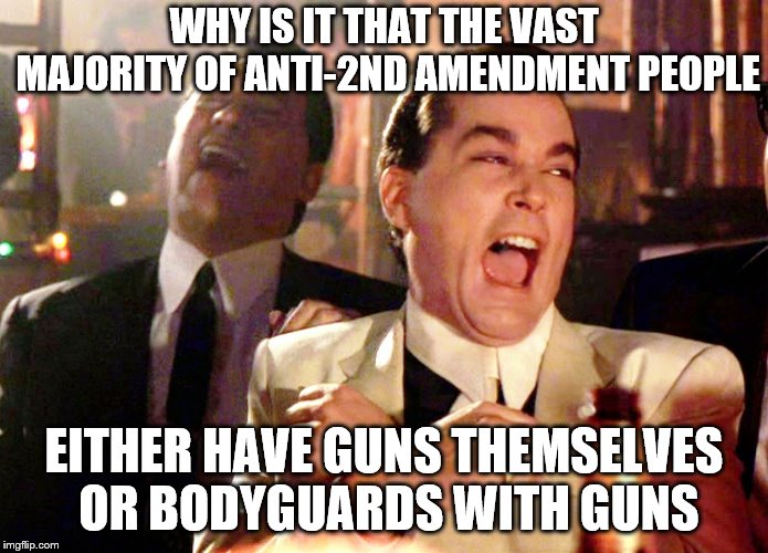 Good Fellas Hilarious Meme | WHY IS IT THAT THE VAST MAJORITY OF ANTI-2ND AMENDMENT PEOPLE EITHER HAVE GUNS THEMSELVES OR BODYGUARDS WITH GUNS | image tagged in memes,good fellas hilarious | made w/ Imgflip meme maker