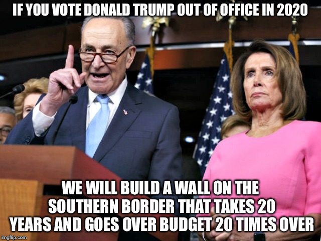 Chuck and Nancy | IF YOU VOTE DONALD TRUMP OUT OF OFFICE IN 2020; WE WILL BUILD A WALL ON THE SOUTHERN BORDER THAT TAKES 20 YEARS AND GOES OVER BUDGET 20 TIMES OVER | image tagged in chuck and nancy | made w/ Imgflip meme maker