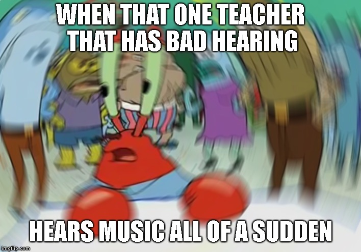 Mr Krabs Blur Meme Meme | WHEN THAT ONE TEACHER THAT HAS BAD HEARING; HEARS MUSIC ALL OF A SUDDEN | image tagged in memes,mr krabs blur meme,school | made w/ Imgflip meme maker