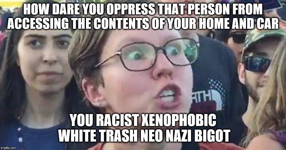 HOW DARE YOU OPPRESS THAT PERSON FROM ACCESSING THE CONTENTS OF YOUR HOME AND CAR YOU RACIST XENOPHOBIC WHITE TRASH NEO NAZI BIGOT | made w/ Imgflip meme maker
