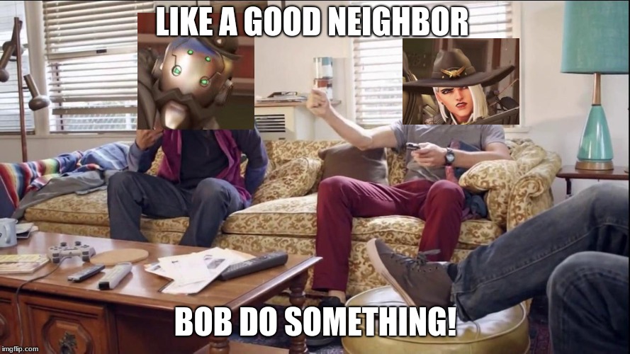 LIKE A GOOD NEIGHBOR; BOB DO SOMETHING! | image tagged in overwatch memes | made w/ Imgflip meme maker