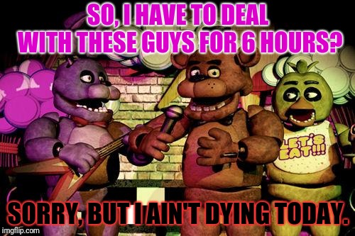 FNaF | SO, I HAVE TO DEAL WITH THESE GUYS FOR 6 HOURS? SORRY, BUT I AIN'T DYING TODAY. | image tagged in fnaf | made w/ Imgflip meme maker