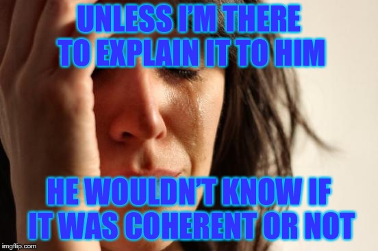 First World Problems Meme | UNLESS I’M THERE TO EXPLAIN IT TO HIM HE WOULDN’T KNOW IF IT WAS COHERENT OR NOT | image tagged in memes,first world problems | made w/ Imgflip meme maker