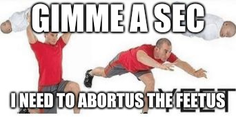yeet baby | GIMME A SEC; I NEED TO ABORTUS THE FEETUS | image tagged in yeet baby | made w/ Imgflip meme maker