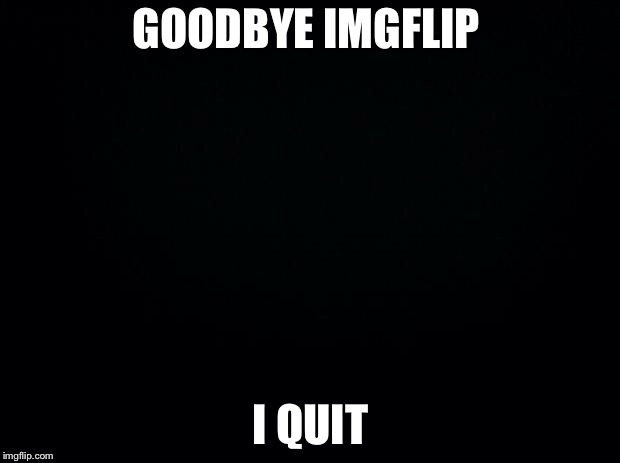 Black background | GOODBYE IMGFLIP; I QUIT | image tagged in black background,suicide,memes | made w/ Imgflip meme maker