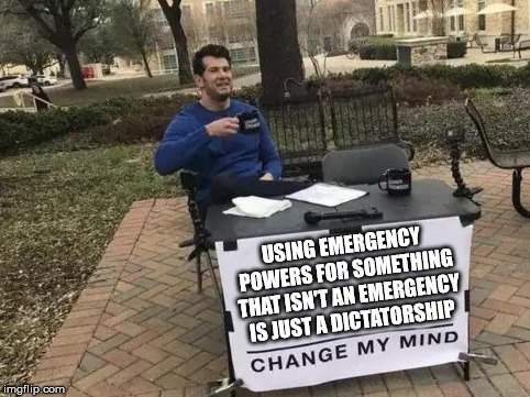 Change My Mind Meme | USING EMERGENCY POWERS FOR SOMETHING THAT ISN'T AN EMERGENCY IS JUST A DICTATORSHIP | image tagged in change my mind,AdviceAnimals | made w/ Imgflip meme maker
