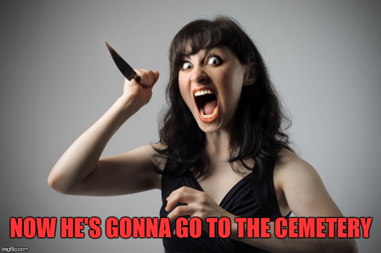 Angry woman | NOW HE'S GONNA GO TO THE CEMETERY | image tagged in angry woman | made w/ Imgflip meme maker