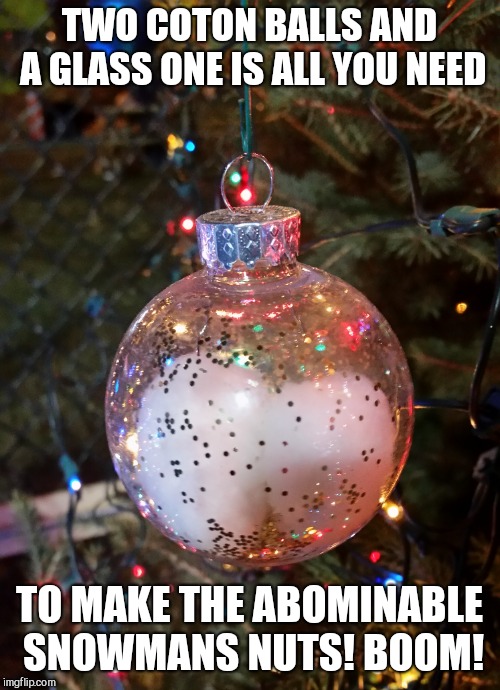 Abominable snowman nuts  | TWO COTON BALLS AND A GLASS ONE IS ALL YOU NEED; TO MAKE THE ABOMINABLE SNOWMANS NUTS! BOOM! | image tagged in funny,memes,nuts,balls | made w/ Imgflip meme maker