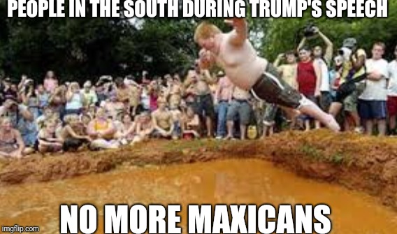 PEOPLE IN THE SOUTH DURING TRUMP'S SPEECH; NO MORE MAXICANS | image tagged in donald trump | made w/ Imgflip meme maker