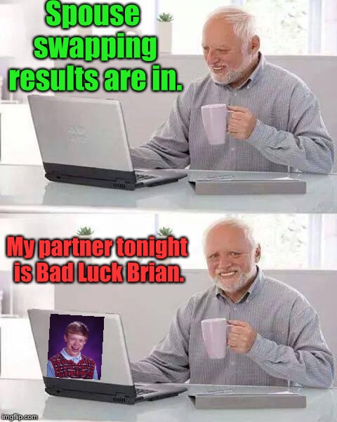 Hide the Pain Harold Meme | Spouse swapping results are in. My partner tonight is Bad Luck Brian. | image tagged in memes,hide the pain harold | made w/ Imgflip meme maker